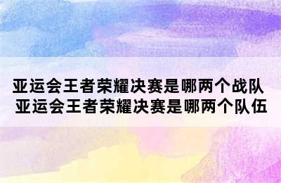 亚运会王者荣耀决赛是哪两个战队 亚运会王者荣耀决赛是哪两个队伍